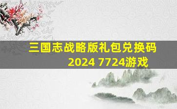 三国志战略版礼包兑换码2024 7724游戏